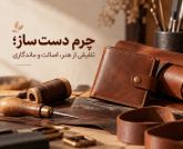 راز ماندگاری محصولات چرمی دست ساز؛ از انتخاب چرم تا دوخت نهایی