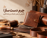 راز ماندگاری محصولات چرمی دست ساز؛ از انتخاب چرم تا دوخت نهایی